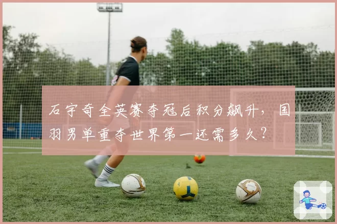 石宇奇全英赛夺冠后积分飙升，国羽男单重夺世界第一还需多久？