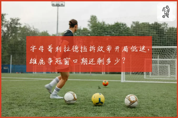 字母哥利拉德挡拆效率开局低迷，雄鹿争冠窗口期还剩多少？