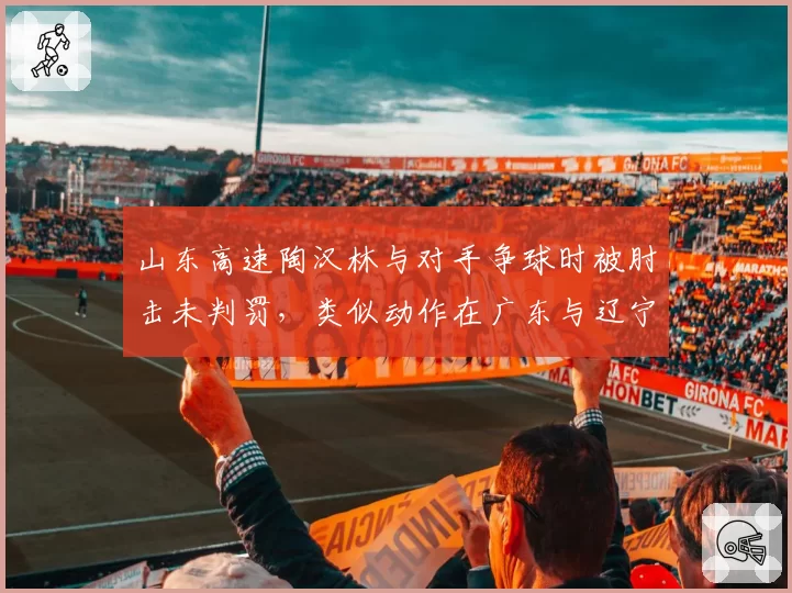 山东高速陶汉林与对手争球时被肘击未判罚,类似动作在广东与辽宁交锋中曾吹违体