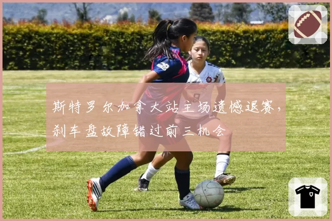 斯特罗尔加拿大站主场遗憾退赛，刹车盘故障错过前三机会