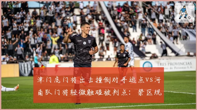 津门虎门将出击撞倒对手逃点vs河南队门将轻微触碰被判点：禁区规则执行尺度对比