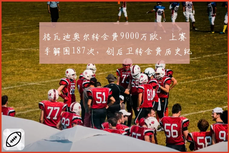 格瓦迪奥尔转会费9000万欧,上赛季解围187次,创后卫转会费历史纪录