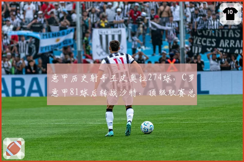 意甲历史射手王皮奥拉274球，C罗意甲81球后转战沙特，顶级联赛总进球谁更胜一筹？