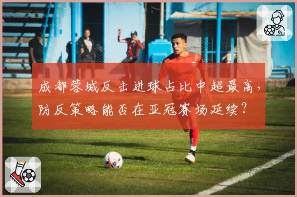 成都蓉城反击进球占比中超最高，防反策略能否在亚冠赛场延续？