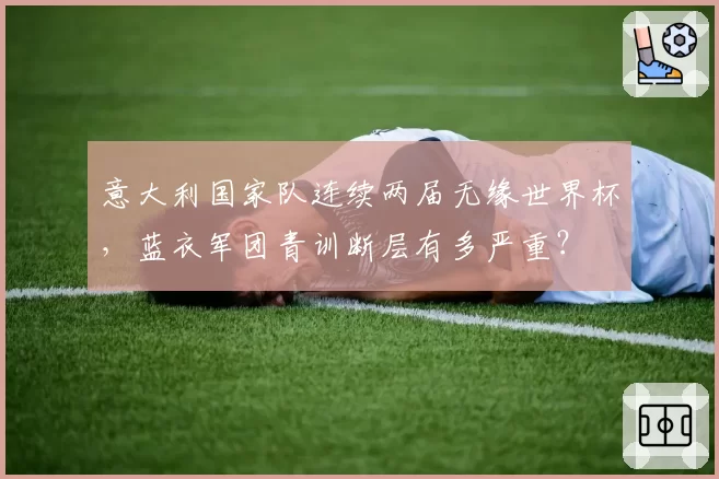 意大利国家队连续两届无缘世界杯，蓝衣军团青训断层有多严重？