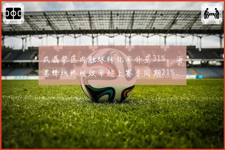 武磊禁区内触球转化率升至31%，海港锋线终结效率超上赛季同期21%__br_
