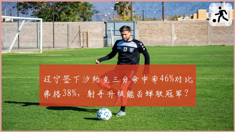辽宁签下沙约克三分命中率46%对比弗格38%，射手升级能否蝉联冠军？