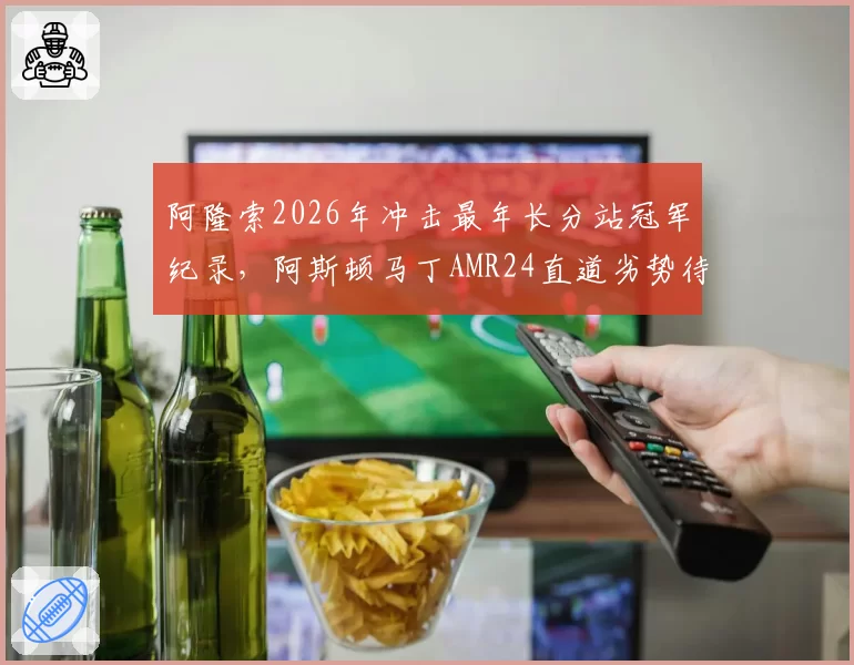 阿隆索2026年冲击最年长分站冠军纪录，阿斯顿马丁AMR24直道劣势待解