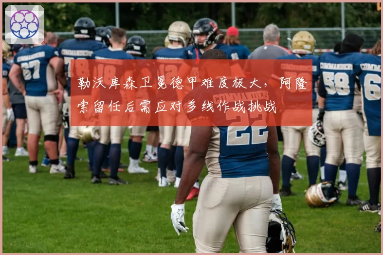 勒沃库森卫冕德甲难度极大,阿隆索留任后需应对多线作战挑战
