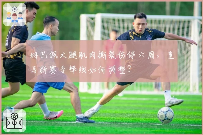 姆巴佩大腿肌肉撕裂伤停六周，皇马新赛季锋线如何调整？